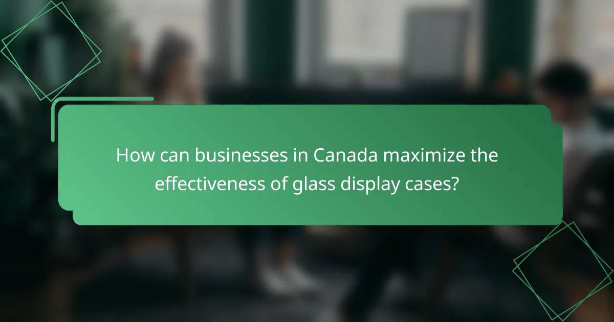 How can businesses in Canada maximize the effectiveness of glass display cases?